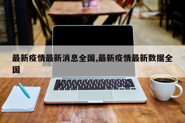 最新疫情最新消息全国,最新疫情最新数据全国