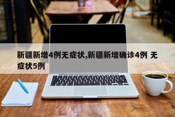 新疆新增4例无症状,新疆新增确诊4例 无症状5例