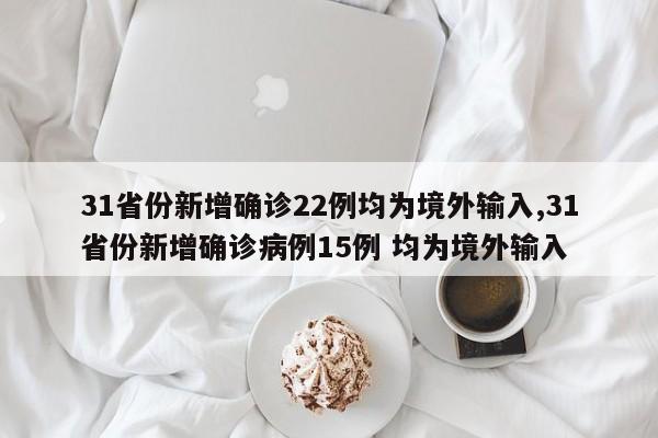 31省份新增确诊22例均为境外输入,31省份新增确诊病例15例 均为境外输入