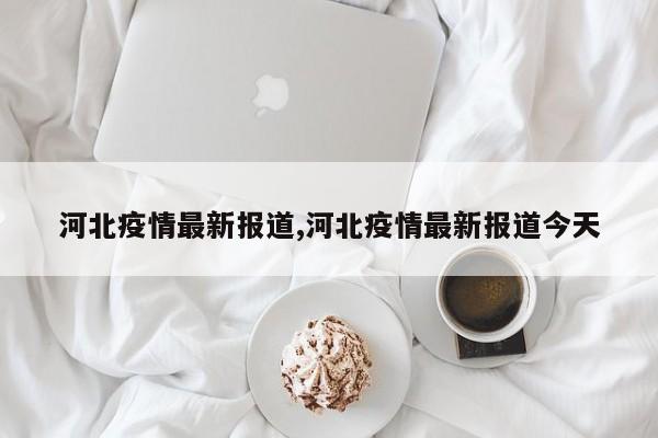 河北疫情最新报道,河北疫情最新报道今天