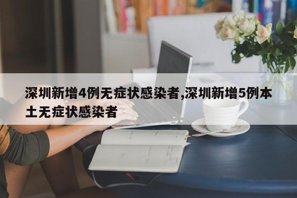 深圳新增4例无症状感染者,深圳新增5例本土无症状感染者