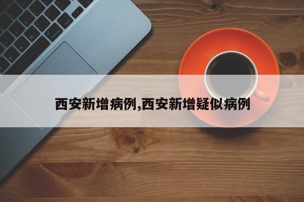 西安新增病例,西安新增疑似病例