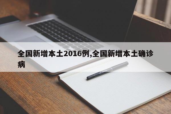 全国新增本土2016例,全国新增本土确诊病