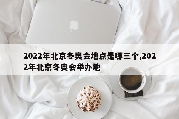 2022年北京冬奥会地点是哪三个,2022年北京冬奥会举办地