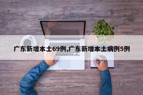 广东新增本土69例,广东新增本土病例5例