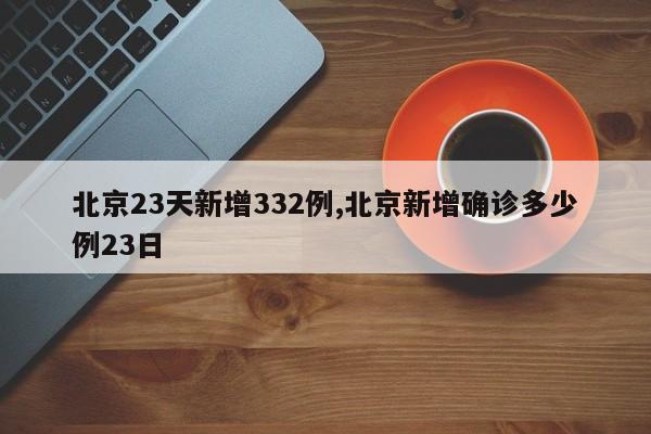 北京23天新增332例,北京新增确诊多少例23日