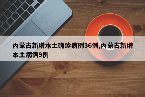 内蒙古新增本土确诊病例36例,内蒙古新增本土病例9例