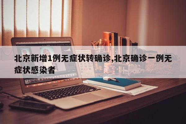 北京新增1例无症状转确诊,北京确诊一例无症状感染者