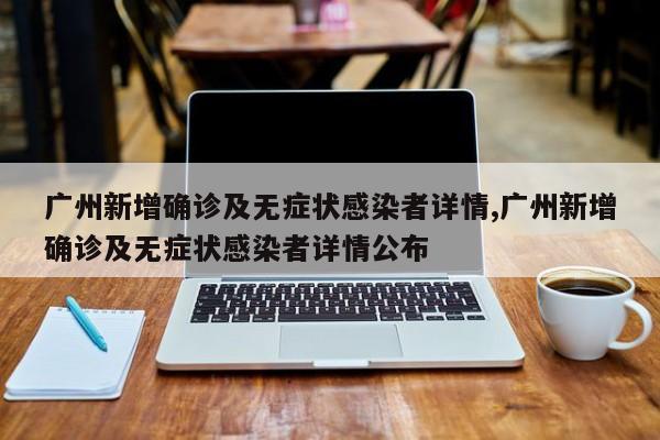 广州新增确诊及无症状感染者详情,广州新增确诊及无症状感染者详情公布