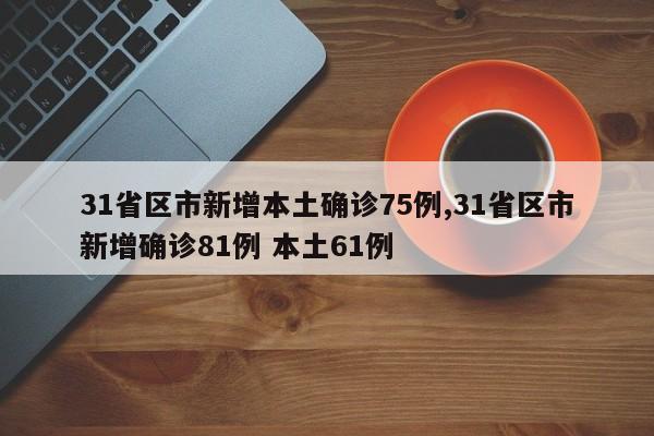 31省区市新增本土确诊75例,31省区市新增确诊81例 本土61例