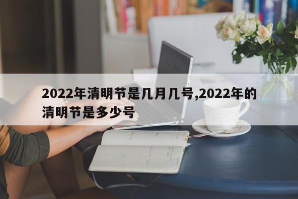 2022年清明节是几月几号,2022年的清明节是多少号