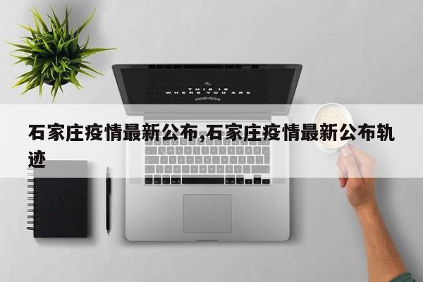 石家庄疫情最新公布,石家庄疫情最新公布轨迹