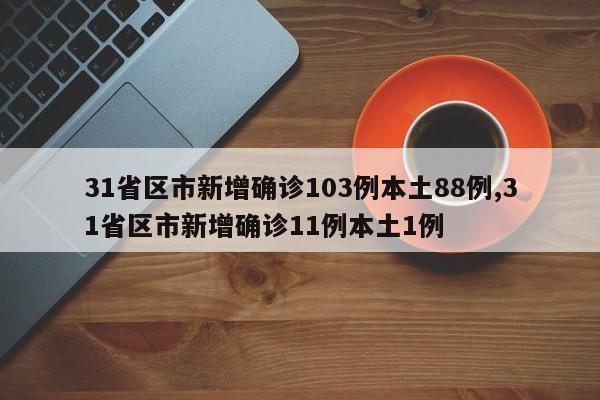 31省区市新增确诊103例本土88例,31省区市新增确诊11例本土1例