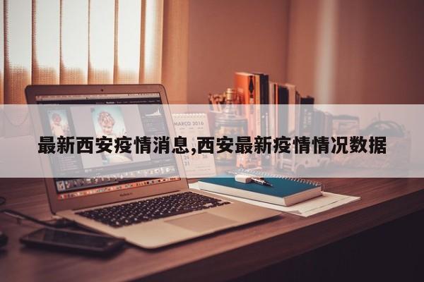 最新西安疫情消息,西安最新疫情情况数据