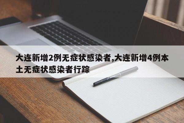大连新增2例无症状感染者,大连新增4例本土无症状感染者行踪
