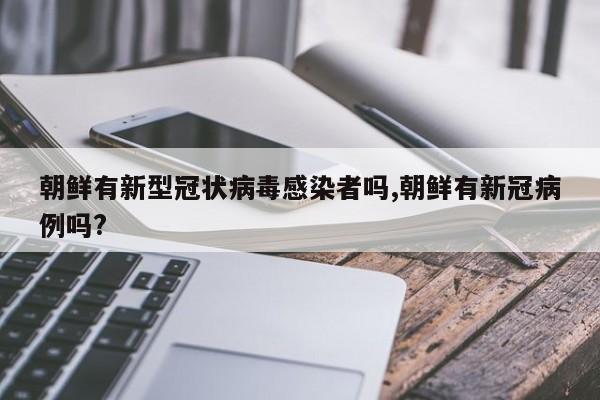 朝鲜有新型冠状病毒感染者吗,朝鲜有新冠病例吗?