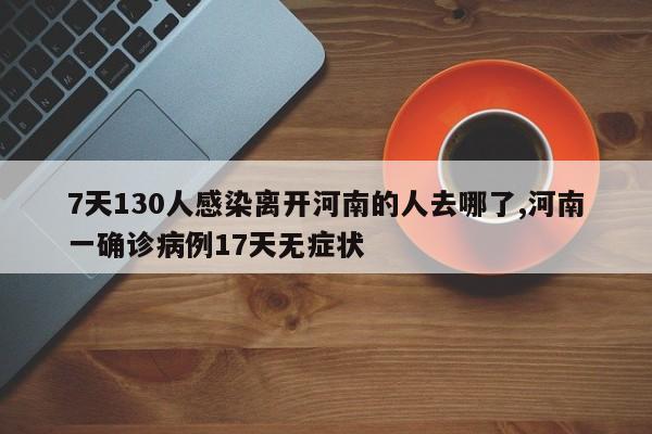 7天130人感染离开河南的人去哪了,河南一确诊病例17天无症状