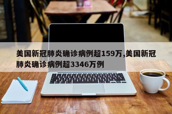 美国新冠肺炎确诊病例超159万,美国新冠肺炎确诊病例超3346万例