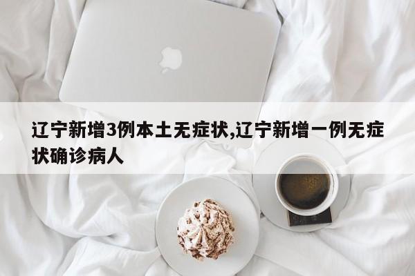 辽宁新增3例本土无症状,辽宁新增一例无症状确诊病人