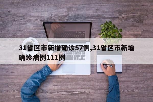 31省区市新增确诊57例,31省区市新增确诊病例111例