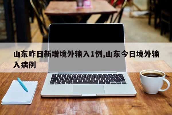 山东昨日新增境外输入1例,山东今日境外输入病例