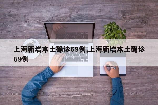 上海新增本土确诊69例,上海新增本土确诊69例