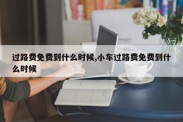 过路费免费到什么时候,小车过路费免费到什么时候