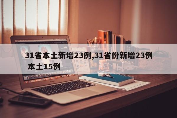 31省本土新增23例,31省份新增23例 本土15例