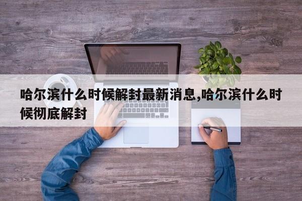 哈尔滨什么时候解封最新消息,哈尔滨什么时候彻底解封