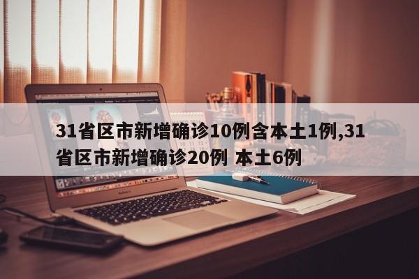 31省区市新增确诊10例含本土1例,31省区市新增确诊20例 本土6例