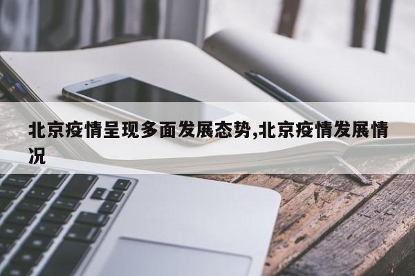 北京疫情呈现多面发展态势,北京疫情发展情况