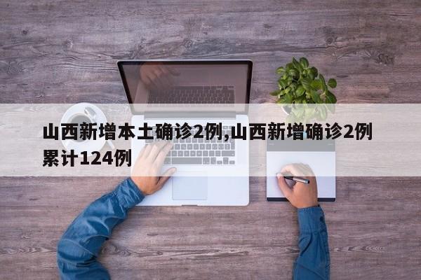 山西新增本土确诊2例,山西新增确诊2例 累计124例