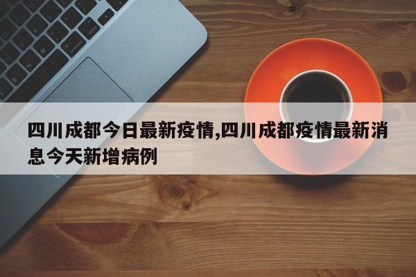 四川成都今日最新疫情,四川成都疫情最新消息今天新增病例