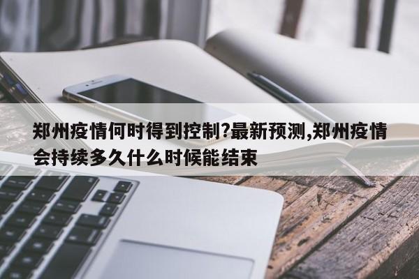 郑州疫情何时得到控制?最新预测,郑州疫情会持续多久什么时候能结束