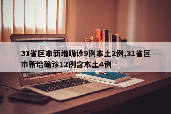 31省区市新增确诊9例本土2例,31省区市新增确诊12例含本土4例