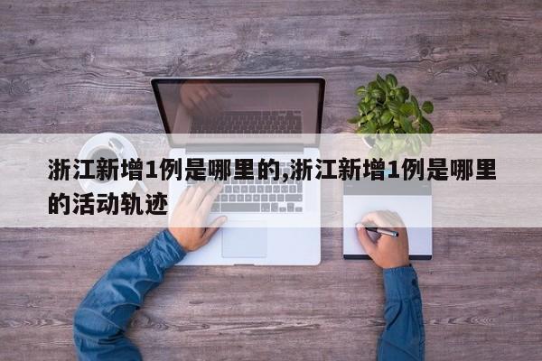 浙江新增1例是哪里的,浙江新增1例是哪里的活动轨迹