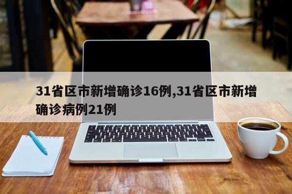 31省区市新增确诊16例,31省区市新增确诊病例21例