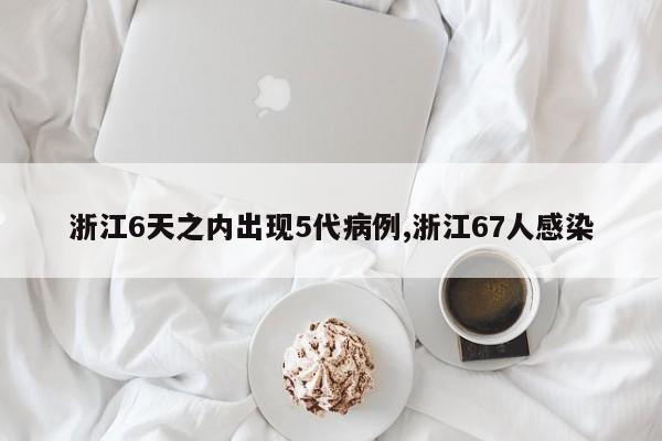 浙江6天之内出现5代病例,浙江67人感染
