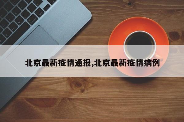 北京最新疫情通报,北京最新疫情病例