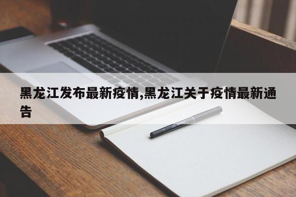 黑龙江发布最新疫情,黑龙江关于疫情最新通告