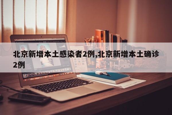北京新增本土感染者2例,北京新增本土确诊2例