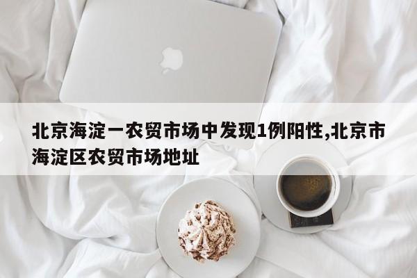 北京海淀一农贸市场中发现1例阳性,北京市海淀区农贸市场地址