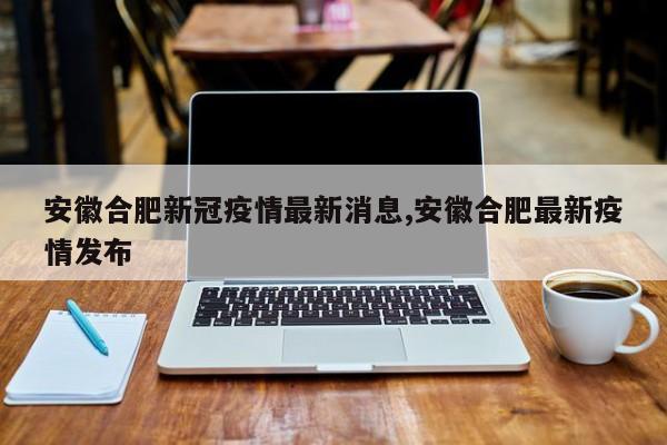 安徽合肥新冠疫情最新消息,安徽合肥最新疫情发布