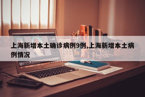 上海新增本土确诊病例9例,上海新增本土病例情况