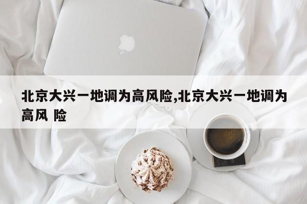 北京大兴一地调为高风险,北京大兴一地调为高风 险