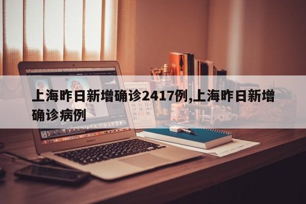 上海昨日新增确诊2417例,上海昨日新增确诊病例