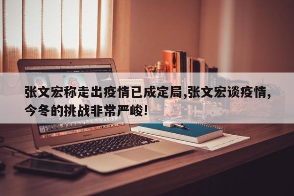 张文宏称走出疫情已成定局,张文宏谈疫情,今冬的挑战非常严峻!