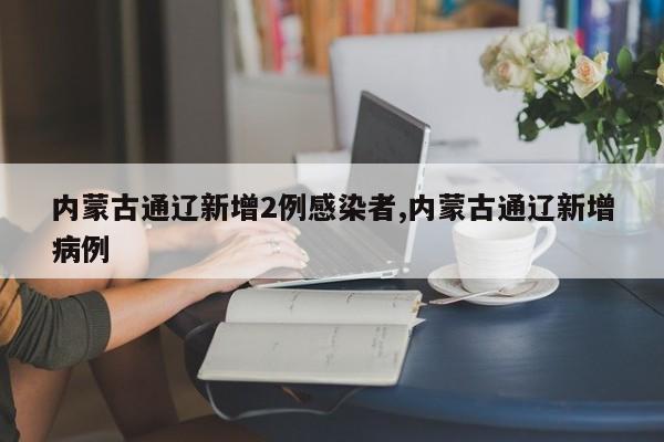 内蒙古通辽新增2例感染者,内蒙古通辽新增病例