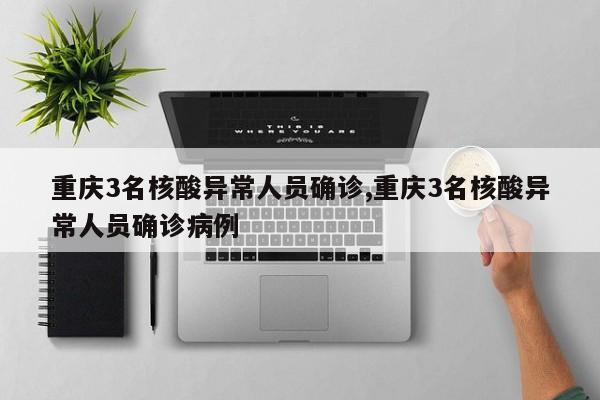 重庆3名核酸异常人员确诊,重庆3名核酸异常人员确诊病例