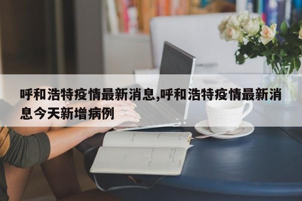 呼和浩特疫情最新消息,呼和浩特疫情最新消息今天新增病例